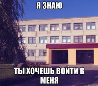 Я знаю ты хочешь войти в меня