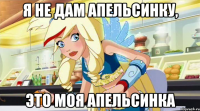 Я не дам апельсинку, это моя апельсинка