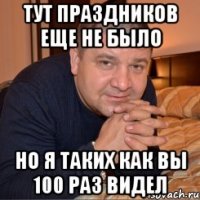 Тут праздников еще не было Но я таких как вы 100 раз видел