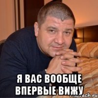  Я вас вообще впервые вижу