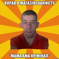 вкрав в магазіні канфєту "мама ама крімінал"