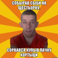 собырав сыби на щестьорку. сорвався купыв пачку хортыци