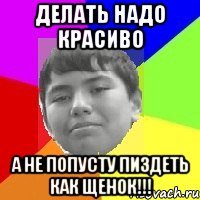 Делать надо красиво А не попусту пиздеть как щенок!!!