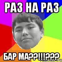 Раз на раз Бар ма??!!!???