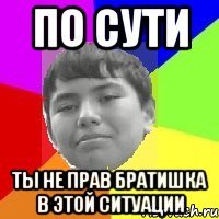 по сути ты не прав братишка в этой ситуации