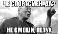 Че спортсмен, да? Не смеши, петух