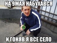 На 9мая набухався и гоняв я все село