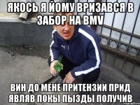 Якось я йому вризався в забор на BMV вин до мене притензии прид являв покы пызды получив