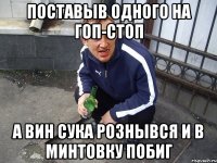 Поставыв одного на гоп-стоп а вин сука рознывся и в минтовку побиг