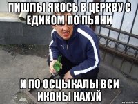 Пишлы якось в церкву с Едиком по пьяни и по осцыкалы вси иконы нахуй