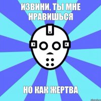 Извини, ты мне нравишься Но как жертва