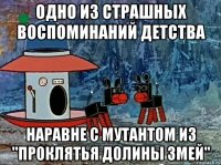 Одно из страшных воспоминаний детства наравне с мутантом из "Проклятья долины змей"