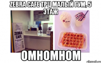 ZEBRA CAFE ТРЦ Малый ГУМ, 5 этаж омномном