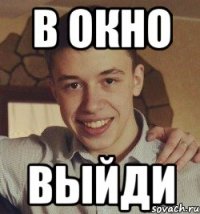 в окно выйди