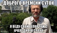 ДОБРОГО ВРЕМЕНИ СУТОК Я ВЕДУ СВОЙ РЕПОРТАЖ С ОЧЕРЕДНОГО СРАЧА
