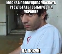 Москва пообещала уважать результаты выборов на Украине да похуй!