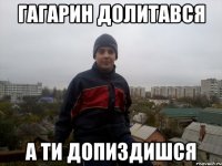 гагарин долитався а ти допиздишся