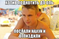 хотив подкотить до оль послали нахуй и отпиздили