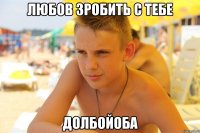 любов зробить с тебе долбойоба