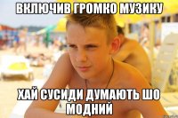 включив громко музику хай сусиди думають шо модний