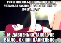 * Риз не лежала бревном, а всячески ублажала Какаши, в особенно рукой в его штанцах* м: давненько такого не было... ох как давненько...