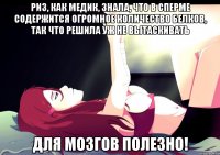 Риз, как медик, знала, что в сперме содержится огромное количество белков, так что решила уж не вытаскивать ДЛЯ МОЗГОВ ПОЛЕЗНО!