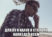  Для,ну и нахуя я столько напиздел всем