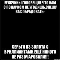 Мужчины,говорящие,что нам с подарком не угодишь,спешу вас обрадовать- серьги из золота с бриллиантами,ещё никого не разочаровали!!!