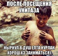 после посещения унитаза нырнул в душ епта нурлан хорош хз заниматься)