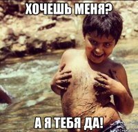Хочешь меня? А я тебя да!