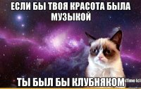 Если бы твоя красота была музыкой ты был бы клубняком