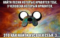 Найти песни которые нравятся тебе, у человека который нравится, это как найти кусочек себя :3