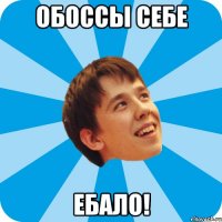 ОБОССЫ СЕБЕ ЕБАЛО!