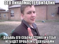 это пикапмастер виталик добавь его себе на стенку и у тебя не будет проблем с девушками