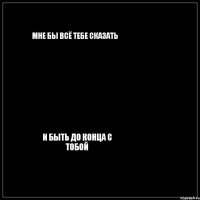 Мне бы всё тебе сказать И быть до конца с тобой