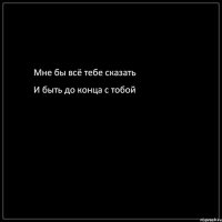Мне бы всё тебе сказать И быть до конца с тобой