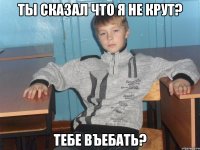 ты сказал что я не крут? тебе въебать?