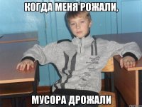 когда меня рожали, мусора дрожали