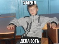 у меня дела есть