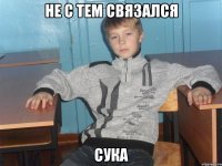 не с тем связался сука