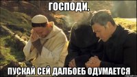 Господи, Пускай сей далбоеб одумается