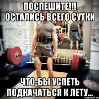 поспешите!!! остались всего сутки что-бы успеть подкачаться к лету...