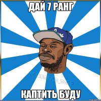 Дай 7 ранг Каптить буду