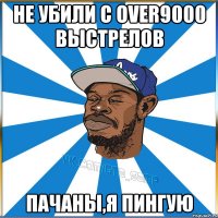 Не убили с over9000 выстрелов Пачаны,я пингую
