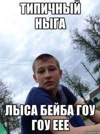 ТИПИЧНЫЙ НЫГА ЛЫСА БЕЙБА ГОУ ГОУ ЕЕЕ