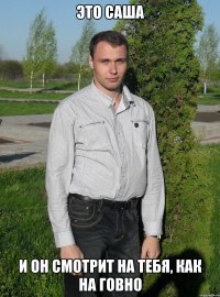 ЭТО САША И ОН СМОТРИТ НА ТЕБЯ, КАК НА ГОВНО