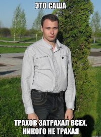 ЭТО САША ТРАХОВ ЗАТРАХАЛ ВСЕХ, НИКОГО НЕ ТРАХАЯ
