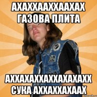 АХАХХААХХААХАХ ГАЗОВА ПЛИТА АХХАХАХХАХХАХАХАХХ СУКА АХХАХХАХААХ