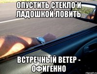 опустить стекло и ладошкой ловить встречный ветер - офигенно