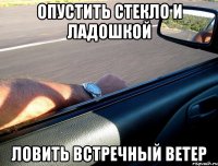 опустить стекло и ладошкой ловить встречный ветер